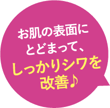 お肌の表面にとどまって、しっかりシワを改善♪