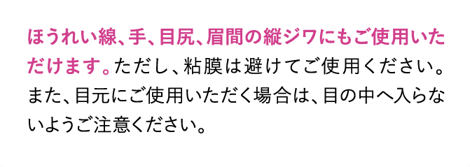 ほうれい線、手、目尻、眉間の縦ジワにもご使用いただけます。