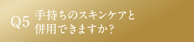 Q5 手持ちのスキンケアと併用できますか？